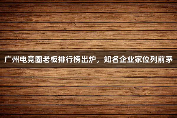 广州电竞圈老板排行榜出炉，知名企业家位列前茅
